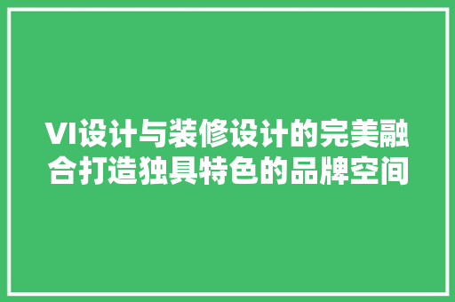 VI设计与装修设计的完美融合打造独具特色的品牌空间