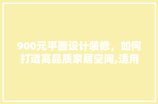 900元平面设计装修，如何打造高品质家居空间,适用攻略