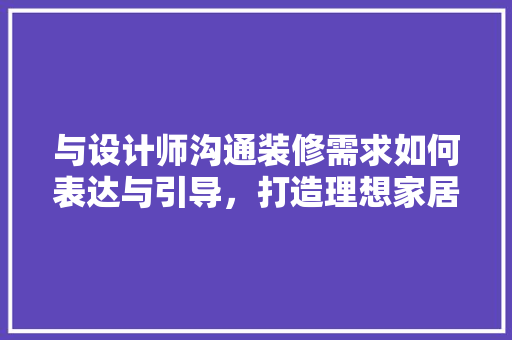 与设计师沟通装修需求如何表达与引导，打造理想家居空间