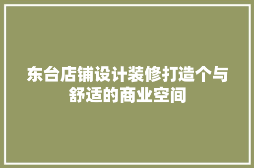 东台店铺设计装修打造个与舒适的商业空间