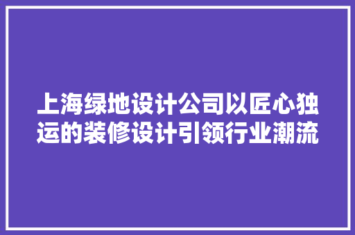 上海绿地设计公司以匠心独运的装修设计引领行业潮流