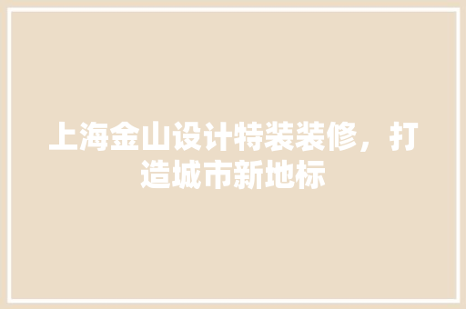 上海金山设计特装装修，打造城市新地标