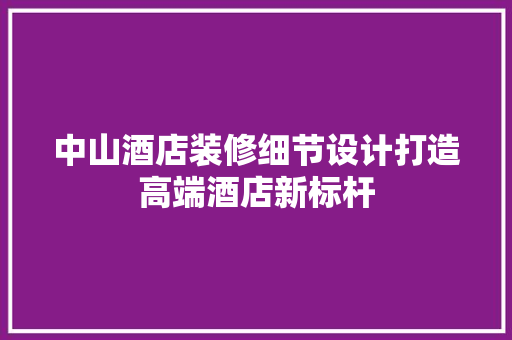 中山酒店装修细节设计打造高端酒店新标杆
