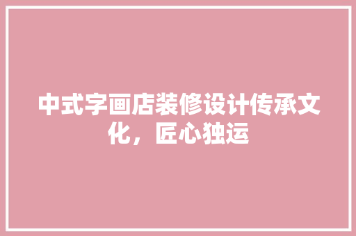 中式字画店装修设计传承文化，匠心独运