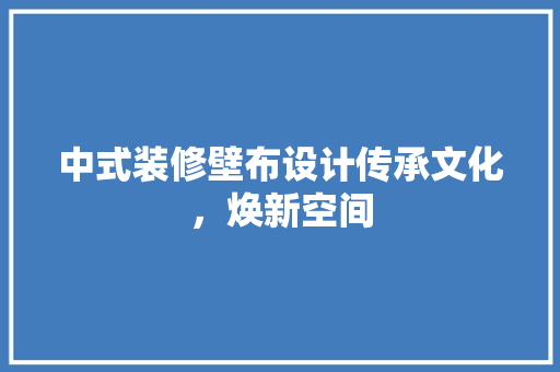 中式装修壁布设计传承文化，焕新空间