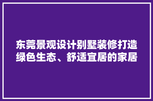 东莞景观设计别墅装修打造绿色生态、舒适宜居的家居典范