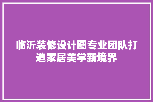 临沂装修设计图专业团队打造家居美学新境界