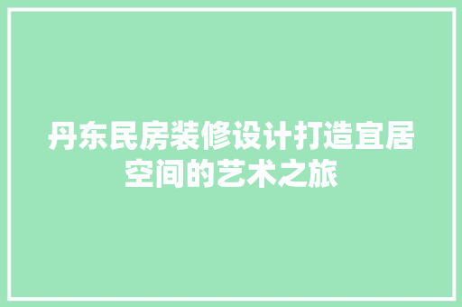 丹东民房装修设计打造宜居空间的艺术之旅