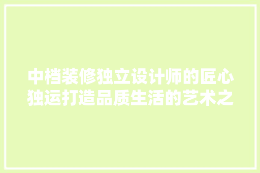 中档装修独立设计师的匠心独运打造品质生活的艺术之旅