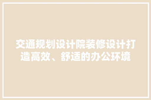 交通规划设计院装修设计打造高效、舒适的办公环境