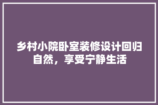 乡村小院卧室装修设计回归自然，享受宁静生活