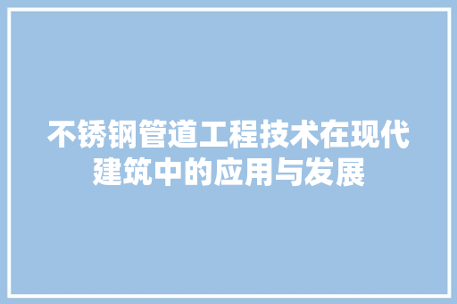 不锈钢管道工程技术在现代建筑中的应用与发展 家居装修