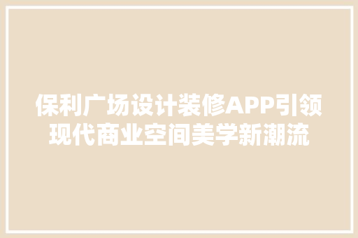 保利广场设计装修APP引领现代商业空间美学新潮流