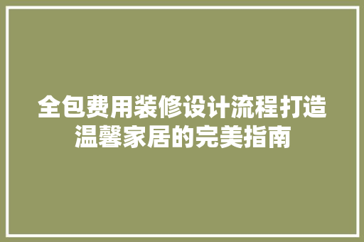 全包费用装修设计流程打造温馨家居的完美指南