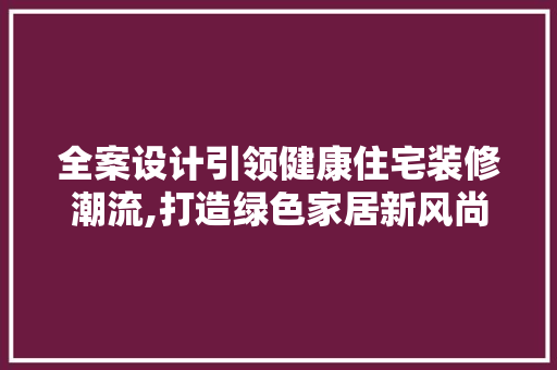 全案设计引领健康住宅装修潮流,打造绿色家居新风尚