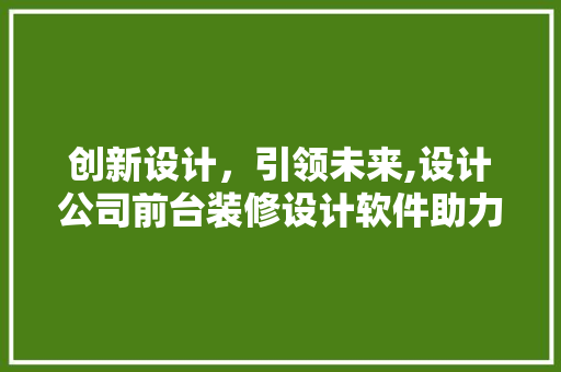 创新设计，引领未来,设计公司前台装修设计软件助力企业形象提升