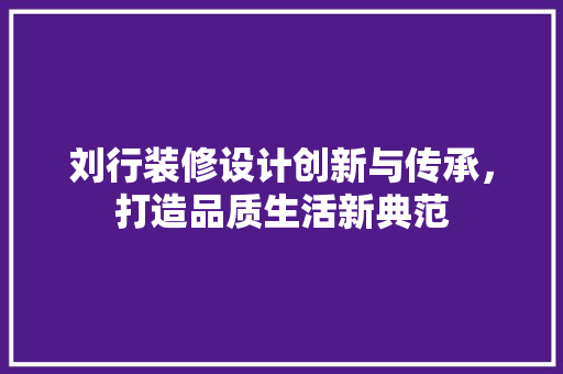 刘行装修设计创新与传承，打造品质生活新典范