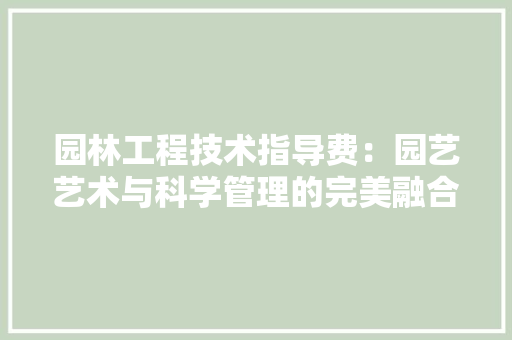 园林工程技术指导费：园艺艺术与科学管理的完美融合