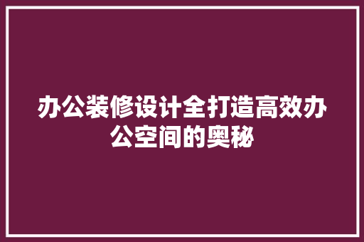 办公装修设计全打造高效办公空间的奥秘