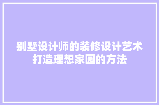 别墅设计师的装修设计艺术打造理想家园的方法