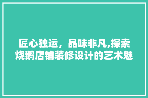 匠心独运，品味非凡,探索烧鹅店铺装修设计的艺术魅力