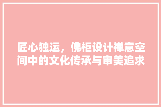 匠心独运，佛柜设计禅意空间中的文化传承与审美追求