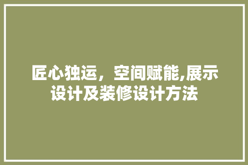 匠心独运，空间赋能,展示设计及装修设计方法