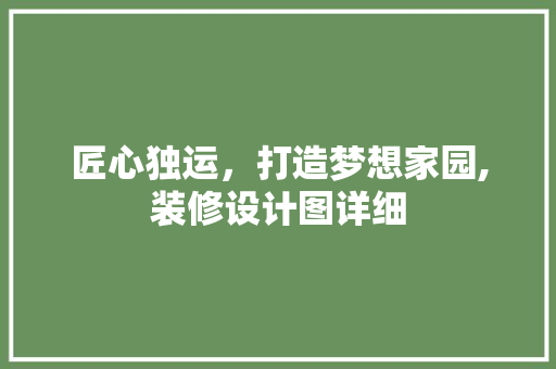 匠心独运，打造梦想家园,装修设计图详细