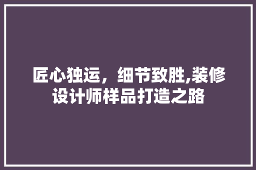 匠心独运，细节致胜,装修设计师样品打造之路