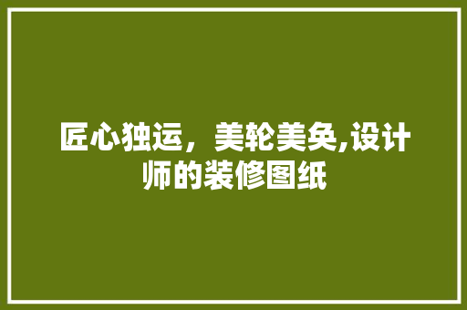 匠心独运，美轮美奂,设计师的装修图纸