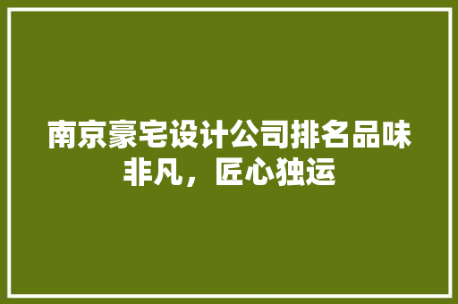 南京豪宅设计公司排名品味非凡，匠心独运