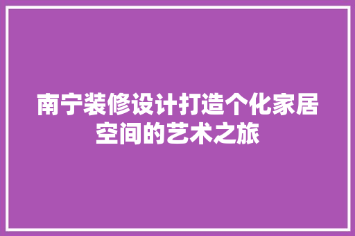 南宁装修设计打造个化家居空间的艺术之旅