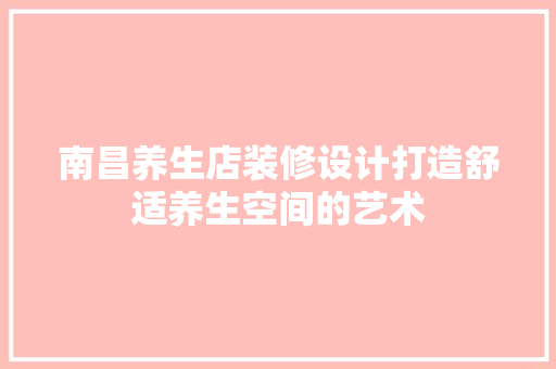 南昌养生店装修设计打造舒适养生空间的艺术