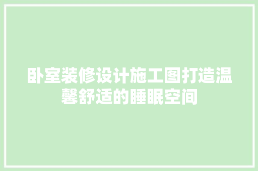 卧室装修设计施工图打造温馨舒适的睡眠空间