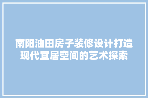 南阳油田房子装修设计打造现代宜居空间的艺术探索