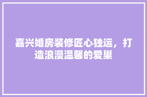 嘉兴婚房装修匠心独运，打造浪漫温馨的爱巢