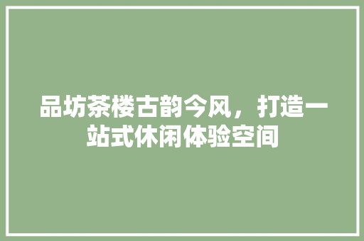 品坊茶楼古韵今风，打造一站式休闲体验空间