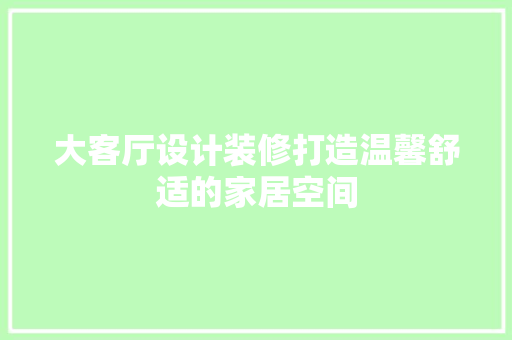 大客厅设计装修打造温馨舒适的家居空间