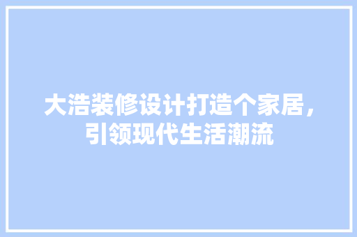 大浩装修设计打造个家居，引领现代生活潮流