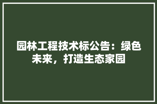 园林工程技术标公告：绿色未来，打造生态家园