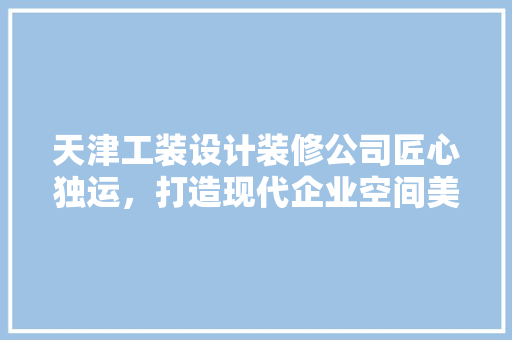 天津工装设计装修公司匠心独运，打造现代企业空间美学