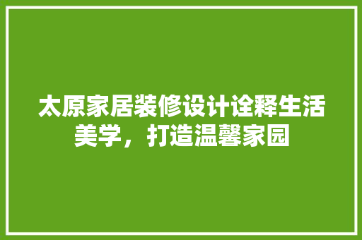 太原家居装修设计诠释生活美学，打造温馨家园