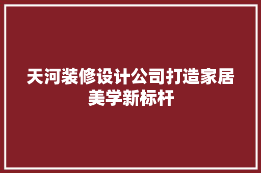 天河装修设计公司打造家居美学新标杆