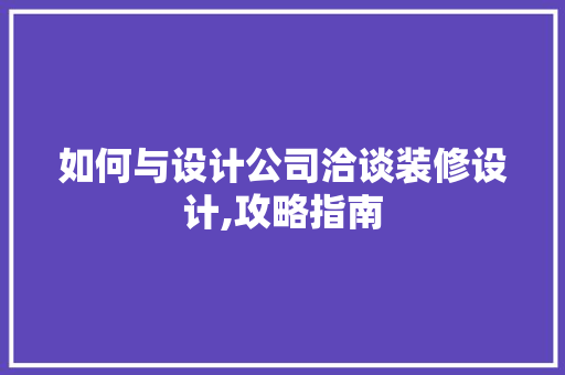 如何与设计公司洽谈装修设计,攻略指南