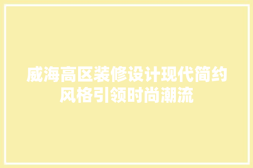 威海高区装修设计现代简约风格引领时尚潮流