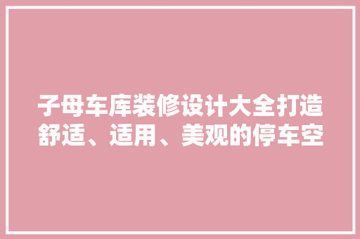 子母车库装修设计大全打造舒适、适用、美观的停车空间