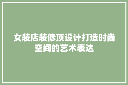 女装店装修顶设计打造时尚空间的艺术表达