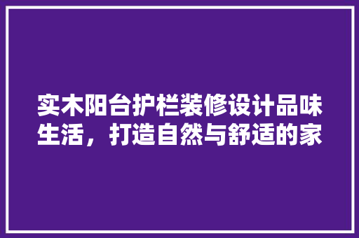 实木阳台护栏装修设计品味生活，打造自然与舒适的家园