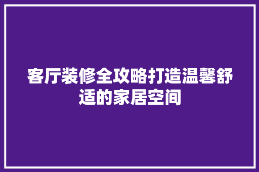 客厅装修全攻略打造温馨舒适的家居空间