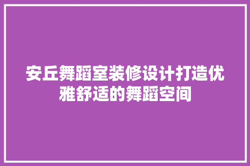 安丘舞蹈室装修设计打造优雅舒适的舞蹈空间